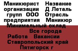 Маникюрист › Название организации ­ Д Леталь групп, ООО › Отрасль предприятия ­ Маникюр › Минимальный оклад ­ 15 000 - Все города Работа » Вакансии   . Ставропольский край,Пятигорск г.